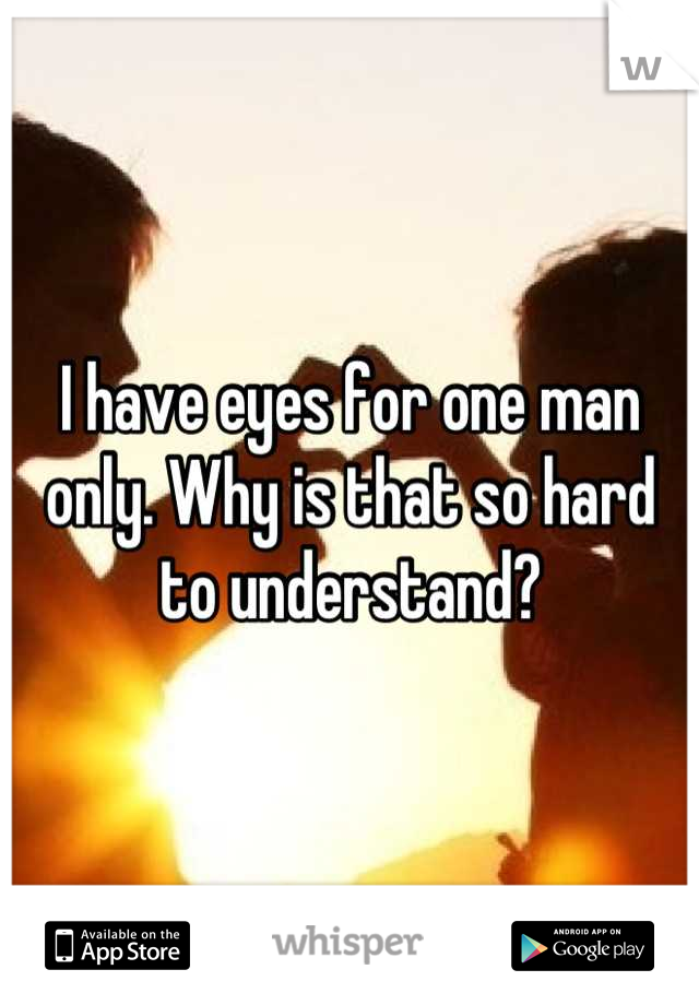 I have eyes for one man only. Why is that so hard to understand?