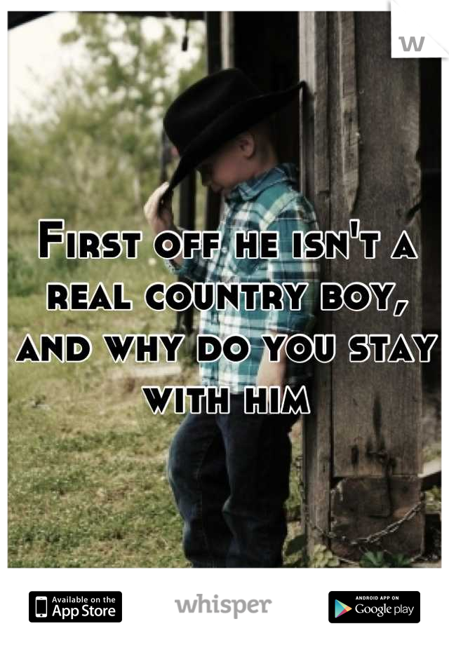 First off he isn't a real country boy, and why do you stay with him
