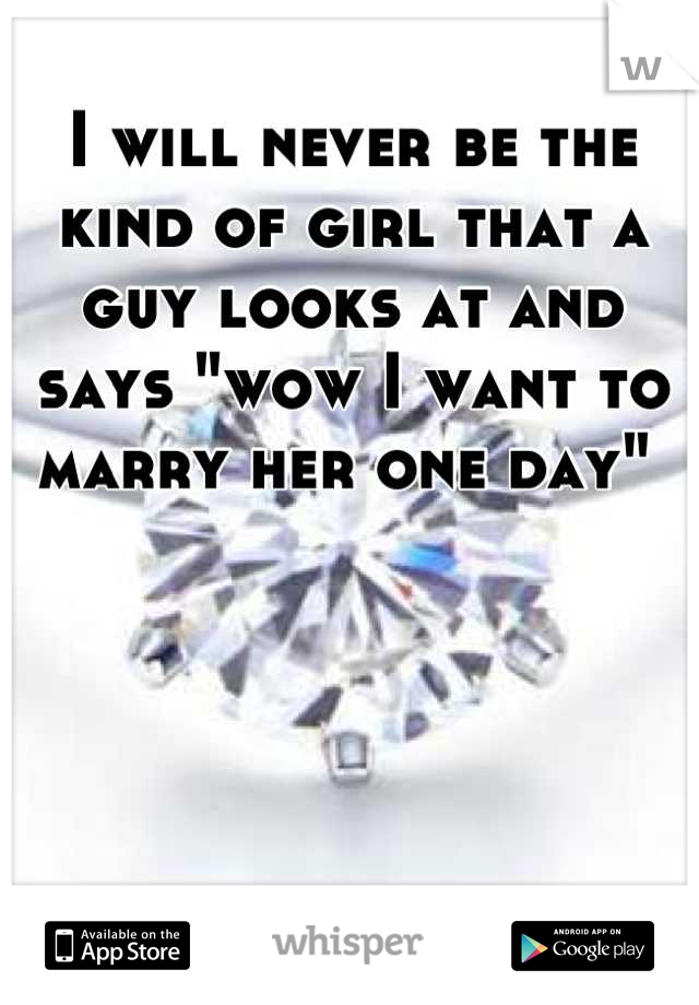 I will never be the kind of girl that a guy looks at and says "wow I want to marry her one day" 