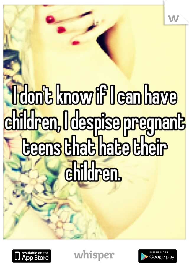 I don't know if I can have children, I despise pregnant teens that hate their children. 