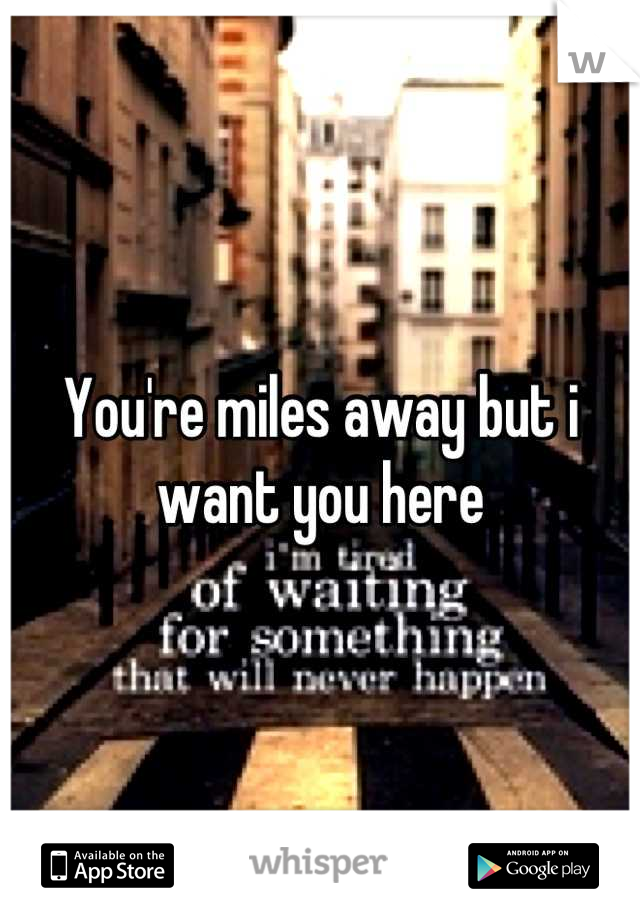 You're miles away but i want you here