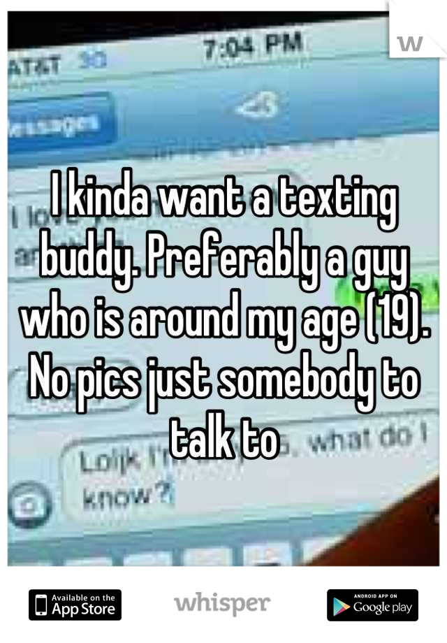I kinda want a texting buddy. Preferably a guy who is around my age (19). No pics just somebody to talk to