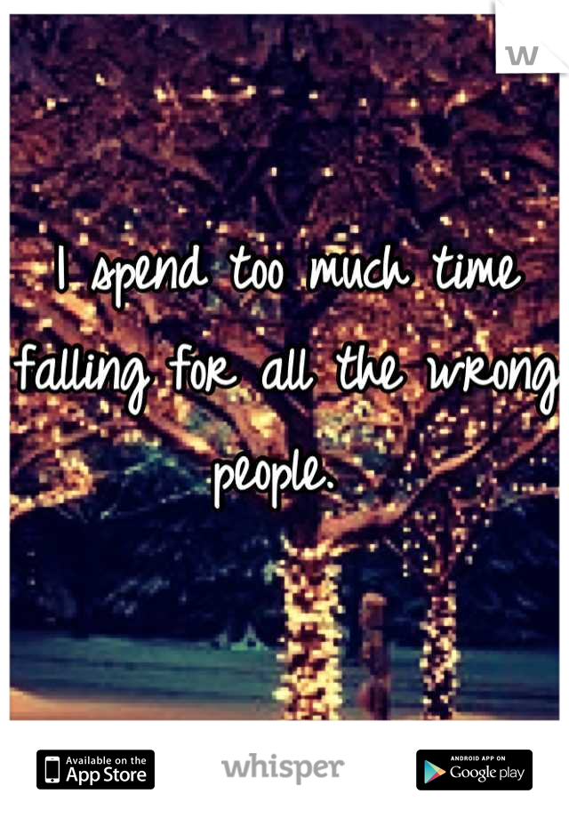 I spend too much time falling for all the wrong people. 