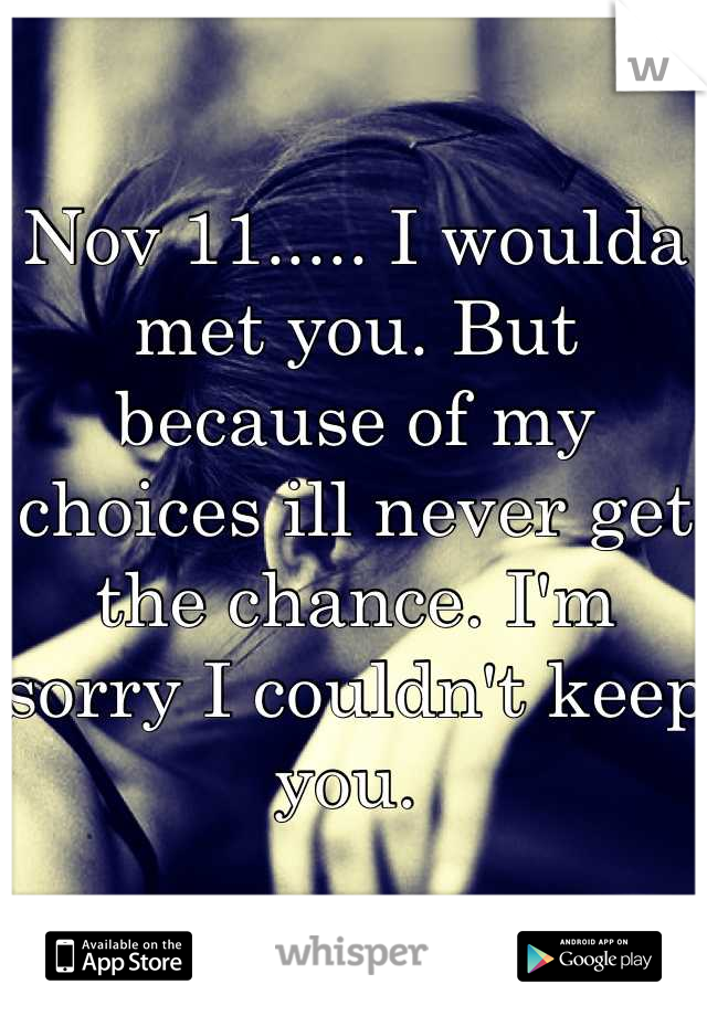 Nov 11..... I woulda met you. But because of my choices ill never get the chance. I'm sorry I couldn't keep you. 