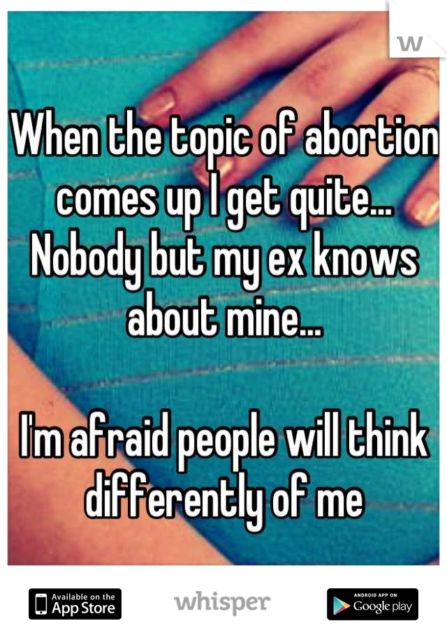 When the topic of abortion comes up I get quite... Nobody but my ex knows about mine... 

I'm afraid people will think differently of me