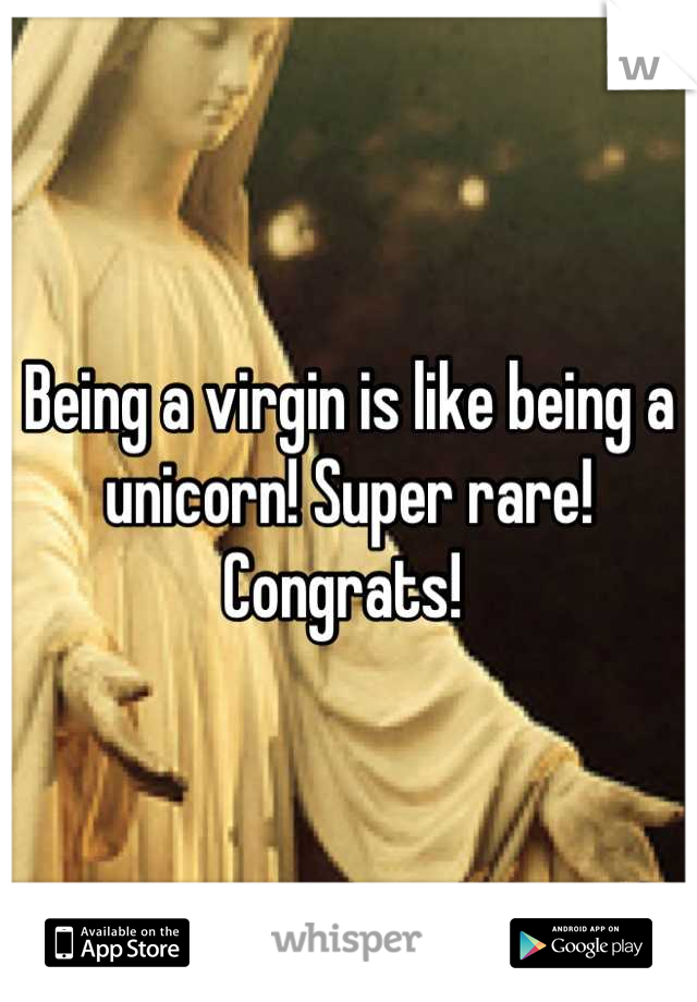 Being a virgin is like being a unicorn! Super rare! Congrats! 