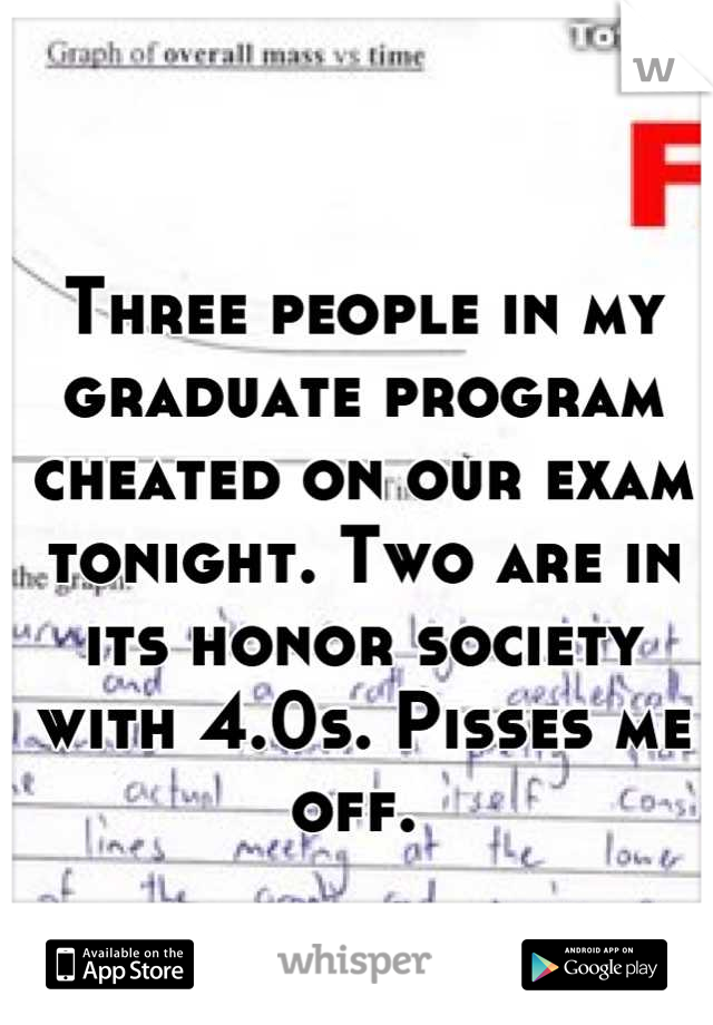 Three people in my graduate program cheated on our exam tonight. Two are in its honor society with 4.0s. Pisses me off. 