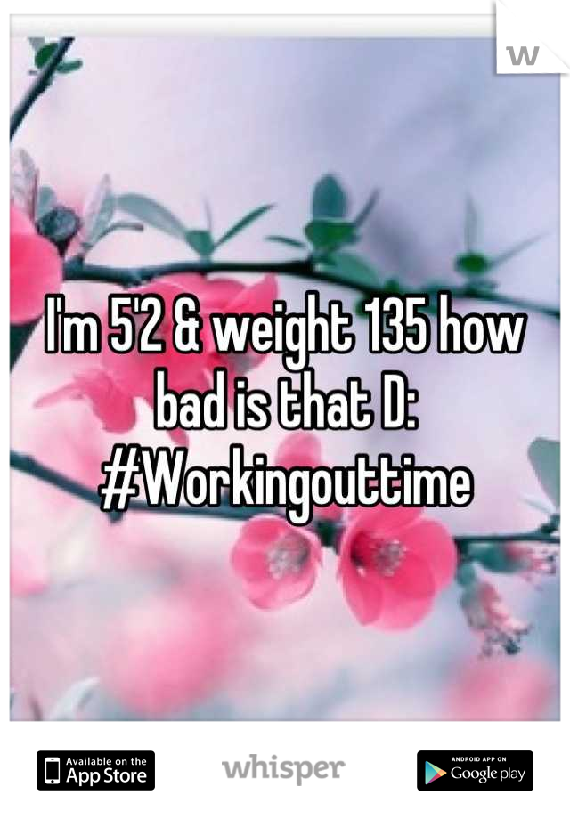 I'm 5'2 & weight 135 how bad is that D: #Workingouttime