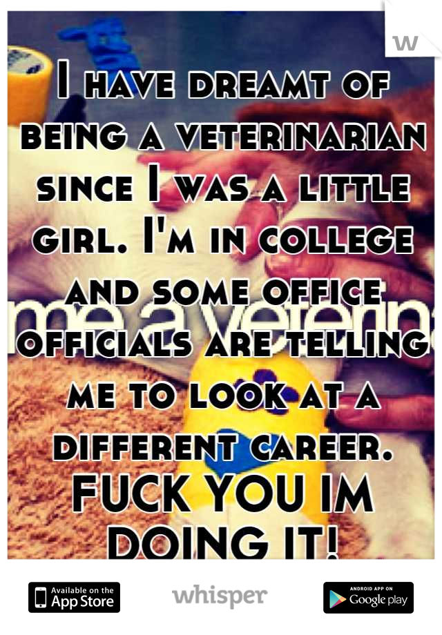 I have dreamt of being a veterinarian since I was a little girl. I'm in college and some office officials are telling me to look at a different career. FUCK YOU IM DOING IT!