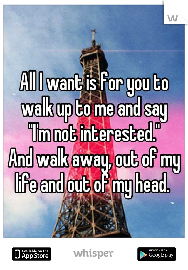 All I want is for you to
walk up to me and say
"I'm not interested."
And walk away, out of my life and out of my head. 