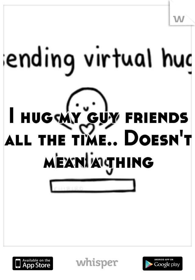 I hug my guy friends all the time.. Doesn't mean a thing