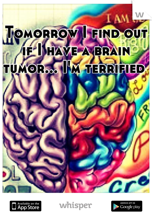 Tomorrow I find out if I have a brain tumor... I'm terrified 