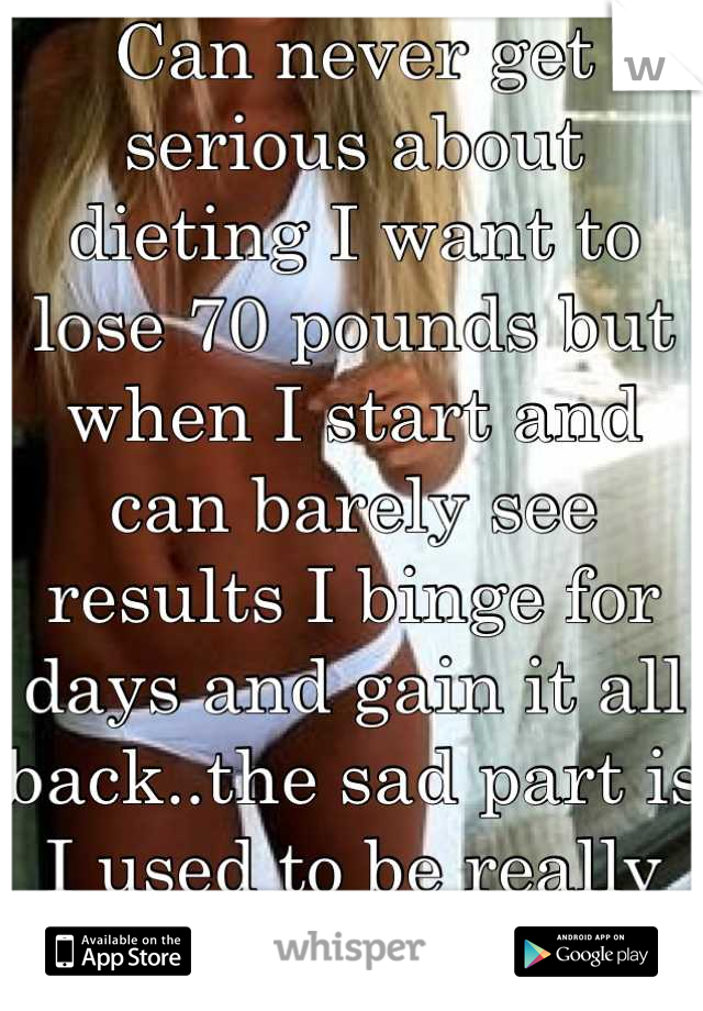 Can never get serious about dieting I want to lose 70 pounds but when I start and can barely see results I binge for days and gain it all back..the sad part is I used to be really tone and healthy 