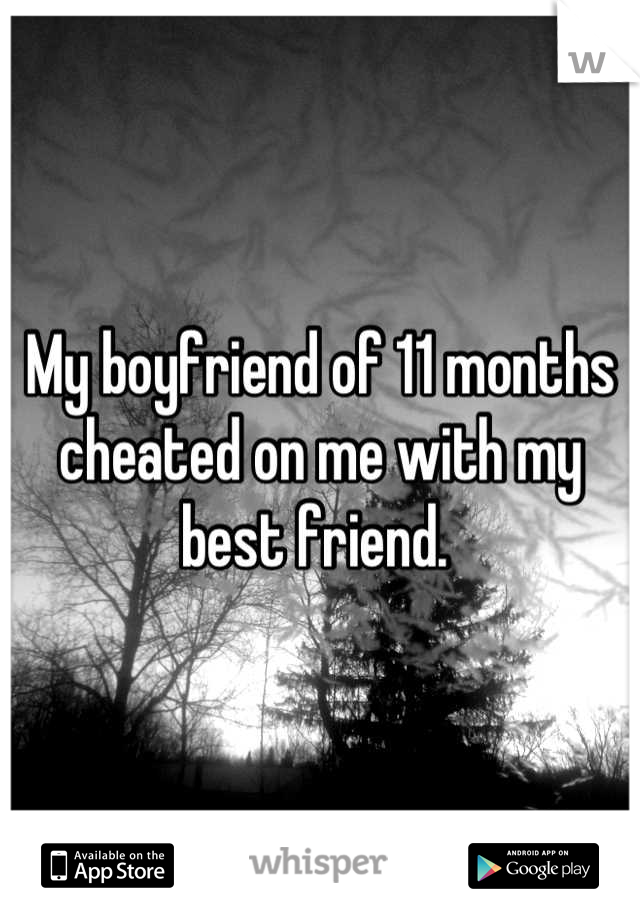 My boyfriend of 11 months cheated on me with my best friend. 