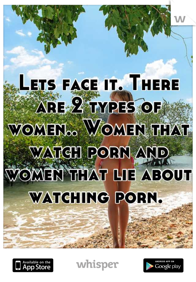 Lets face it. There are 2 types of women.. Women that watch porn and women that lie about watching porn. 