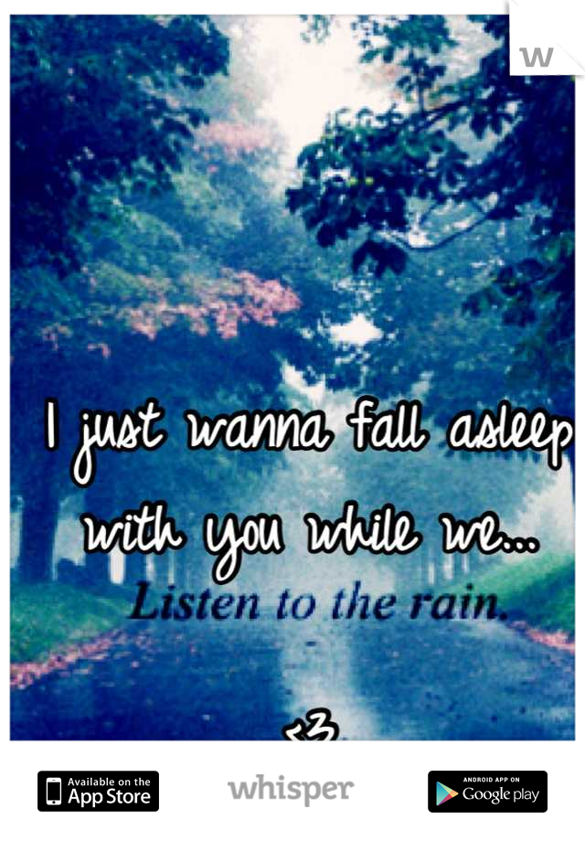 I just wanna fall asleep with you while we...

<3