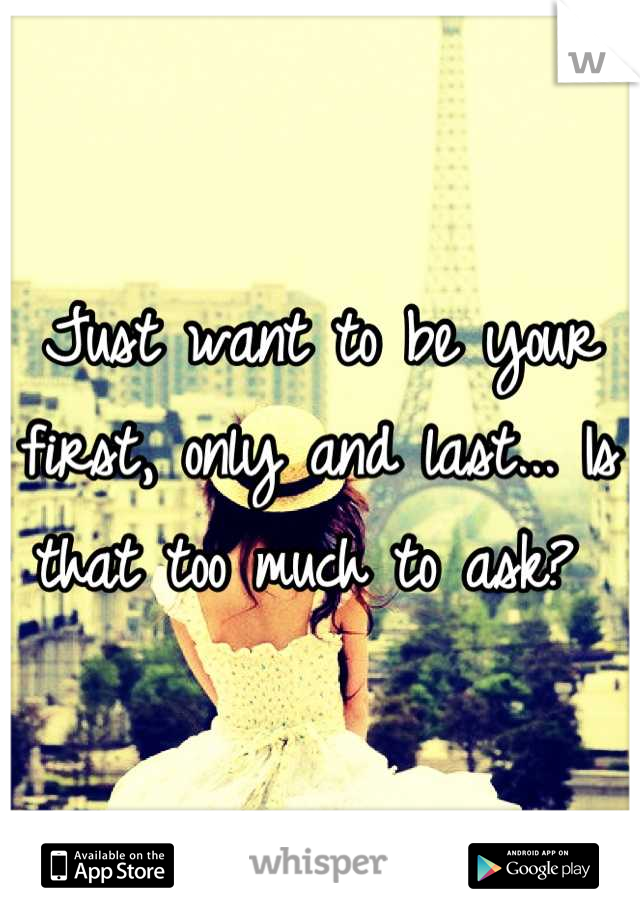 Just want to be your first, only and last... Is that too much to ask? 