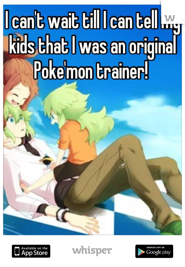 I can't wait till I can tell my kids that I was an original Poke'mon trainer! 