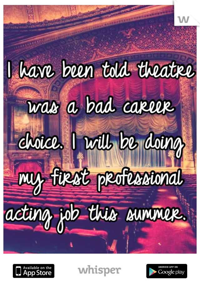 I have been told theatre was a bad career choice. I will be doing my first professional acting job this summer. 