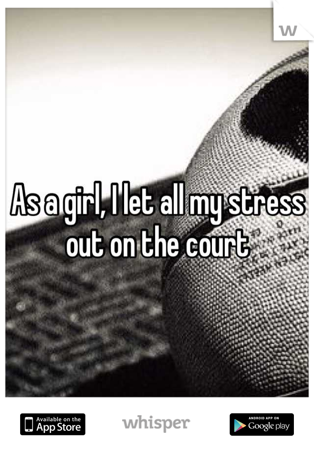 As a girl, I let all my stress out on the court