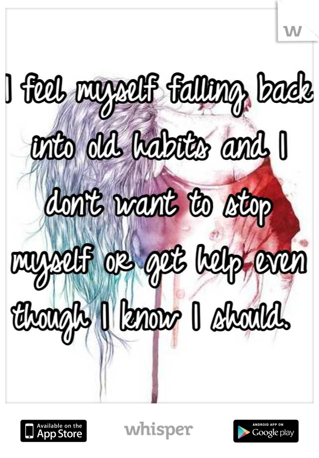 I feel myself falling back into old habits and I don't want to stop myself or get help even though I know I should. 