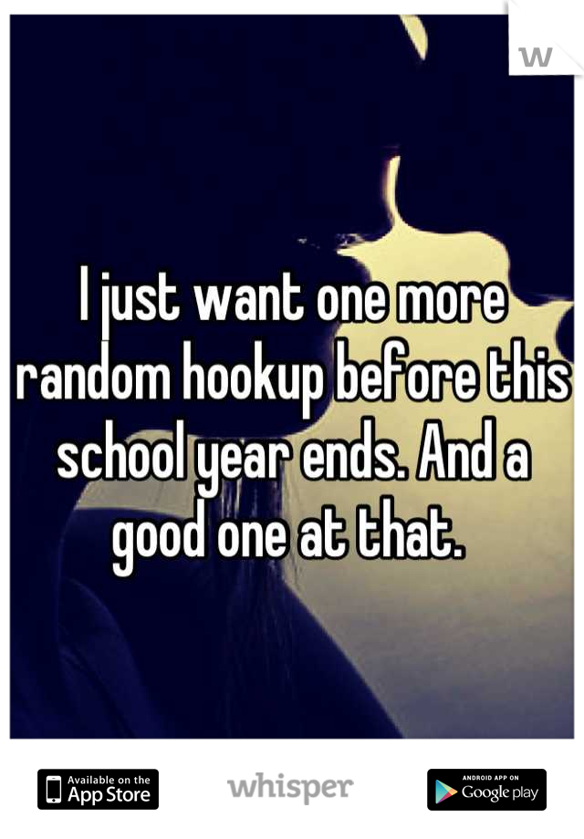 I just want one more random hookup before this school year ends. And a good one at that. 