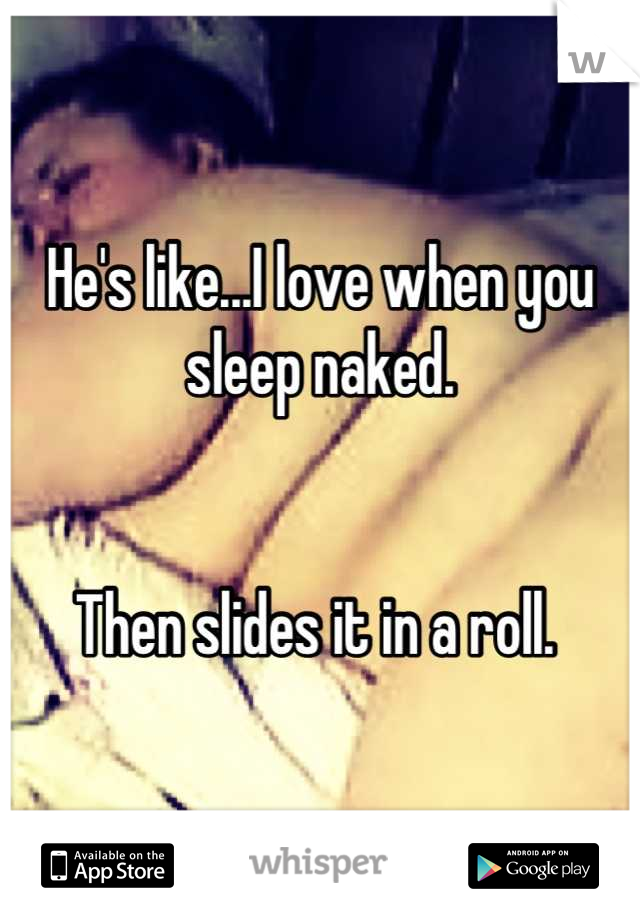 He's like...I love when you sleep naked. 


Then slides it in a roll. 