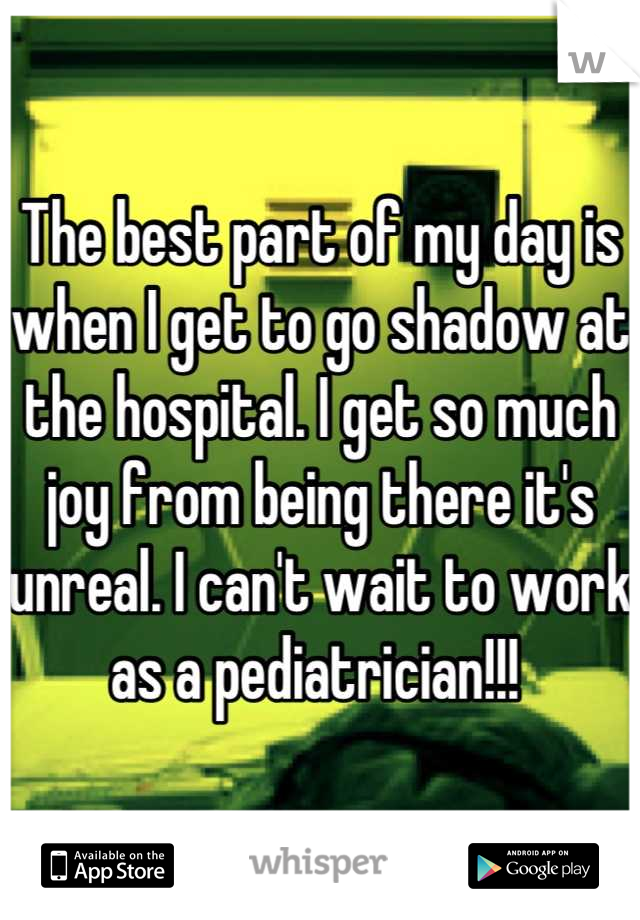The best part of my day is when I get to go shadow at the hospital. I get so much joy from being there it's unreal. I can't wait to work as a pediatrician!!! 