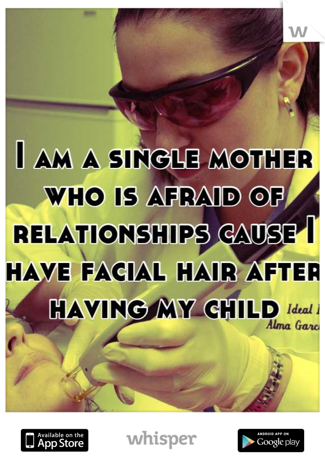 I am a single mother who is afraid of relationships cause I have facial hair after having my child