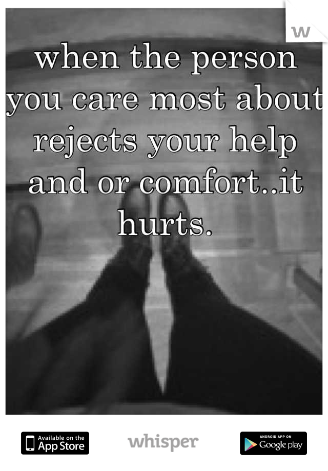 when the person you care most about rejects your help and or comfort..it hurts.