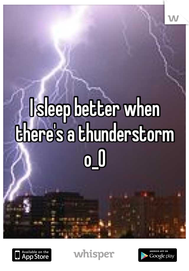 I sleep better when 
there's a thunderstorm o_O