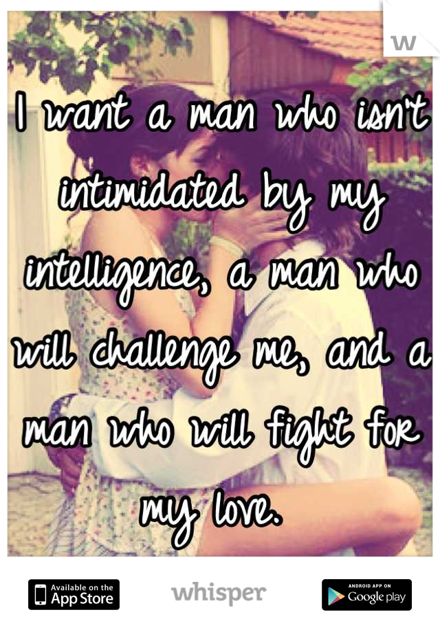 I want a man who isn't intimidated by my intelligence, a man who will challenge me, and a man who will fight for my love. 