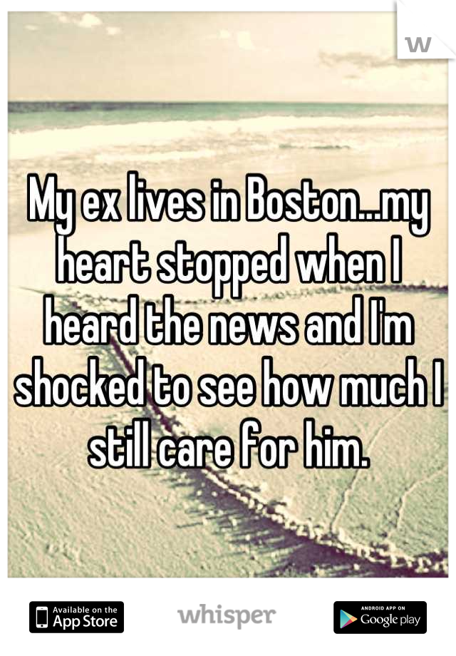 My ex lives in Boston...my heart stopped when I heard the news and I'm shocked to see how much I still care for him.