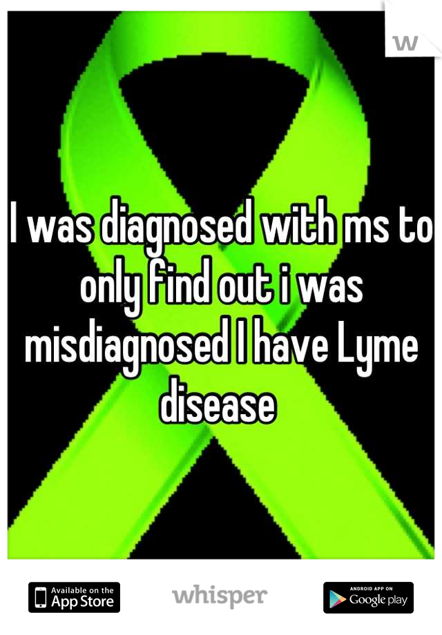I was diagnosed with ms to only find out i was misdiagnosed I have Lyme disease 