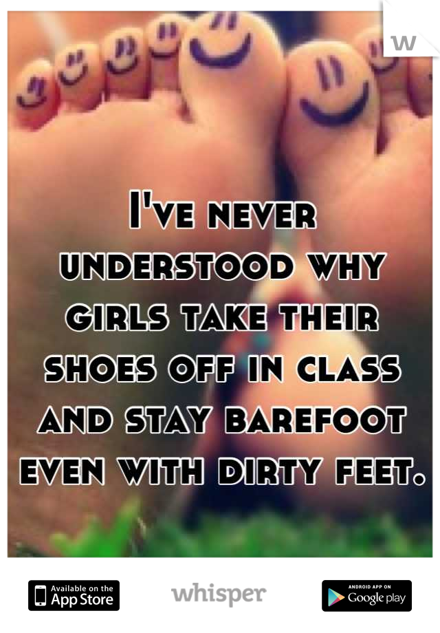I've never understood why girls take their shoes off in class and stay barefoot even with dirty feet.

