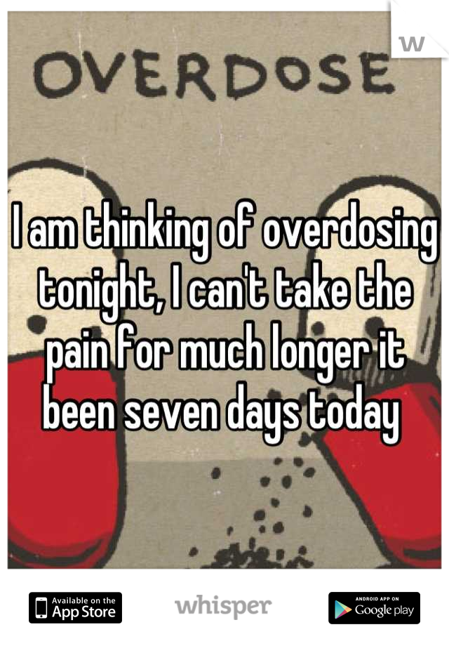 I am thinking of overdosing tonight, I can't take the pain for much longer it been seven days today 