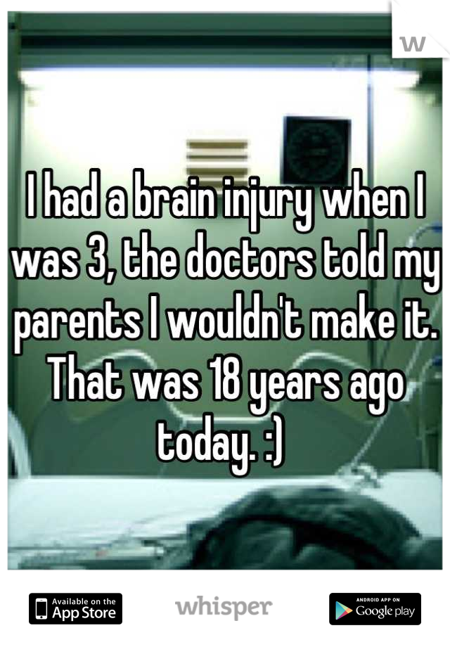 I had a brain injury when I was 3, the doctors told my parents I wouldn't make it. That was 18 years ago today. :) 
