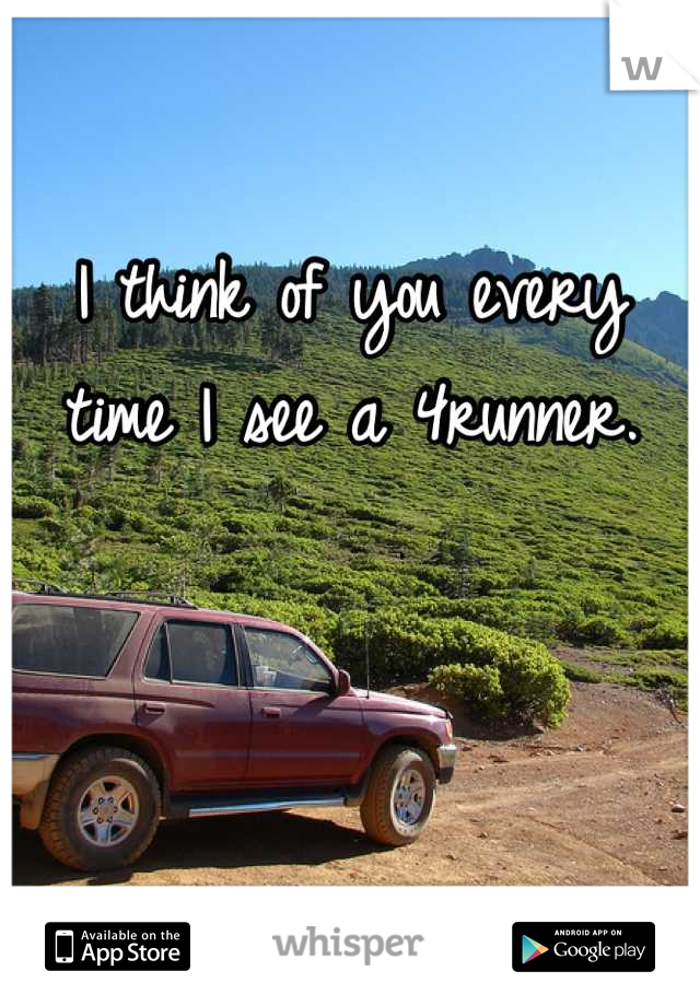 I think of you every time I see a 4runner.