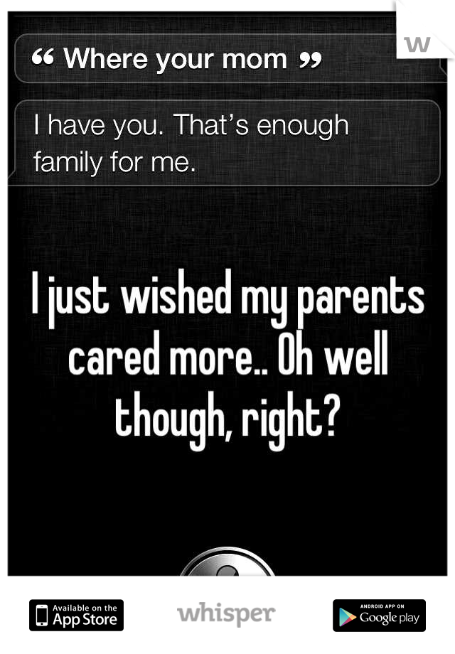 I just wished my parents cared more.. Oh well though, right?