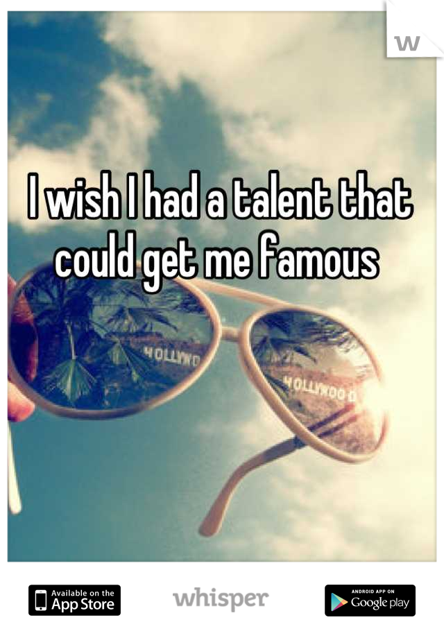 I wish I had a talent that could get me famous 