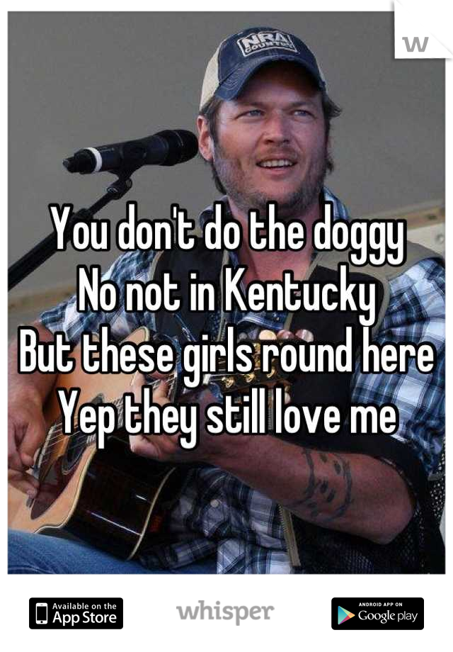 You don't do the doggy
No not in Kentucky
But these girls round here
Yep they still love me