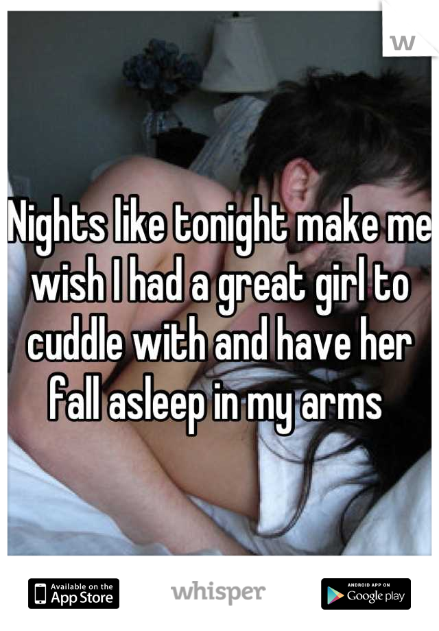 Nights like tonight make me wish I had a great girl to cuddle with and have her fall asleep in my arms 