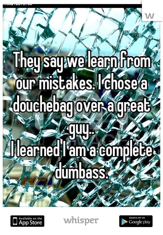 They say we learn from our mistakes. I chose a douchebag over a great guy..
I learned I am a complete dumbass.