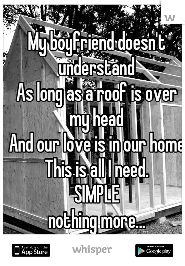 My boyfriend doesn't understand
As long as a roof is over my head
And our love is in our home
This is all I need.
SIMPLE
nothing more...