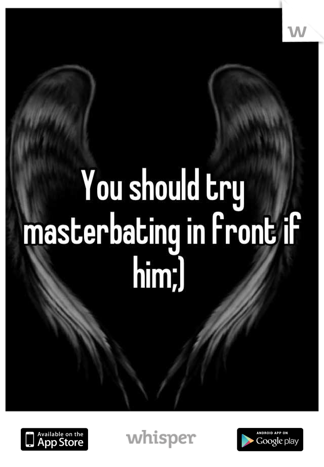 You should try masterbating in front if him;) 