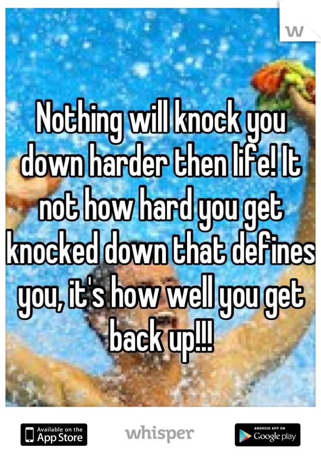 Nothing will knock you down harder then life! It not how hard you get knocked down that defines you, it's how well you get back up!!!