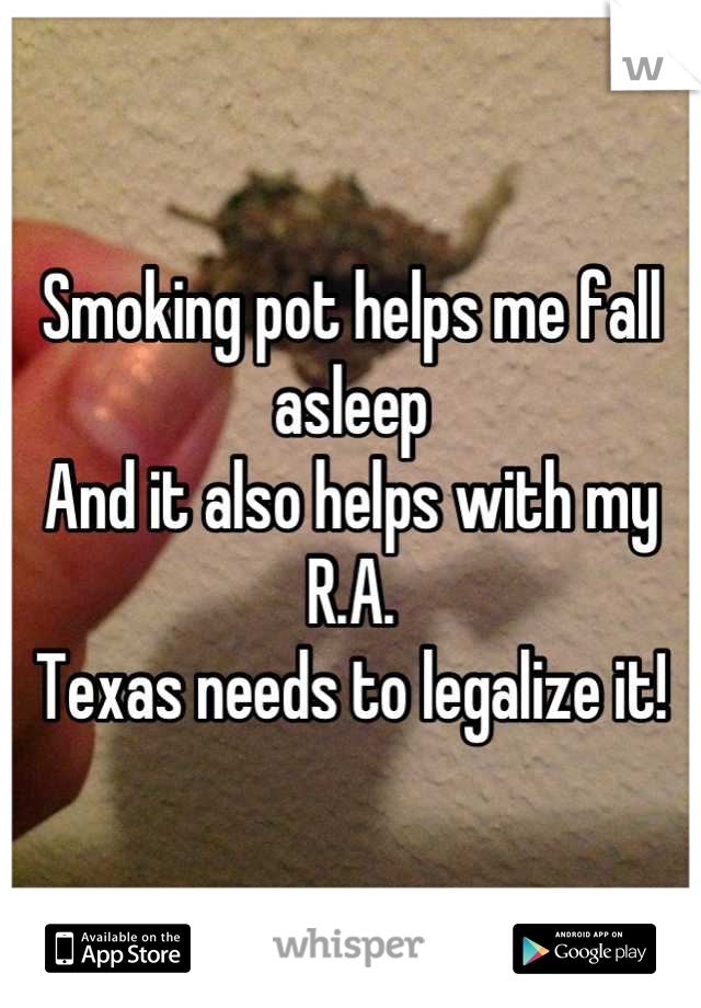 Smoking pot helps me fall asleep
And it also helps with my R.A.
Texas needs to legalize it!