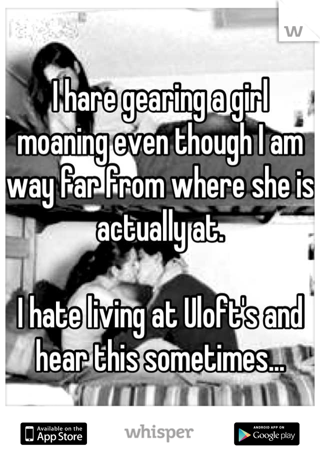 I hare gearing a girl moaning even though I am way far from where she is actually at. 

I hate living at Uloft's and hear this sometimes...