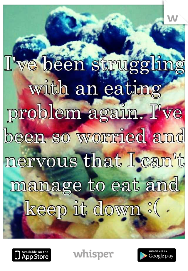 I've been struggling with an eating problem again. I've been so worried and nervous that I can't manage to eat and keep it down :( 