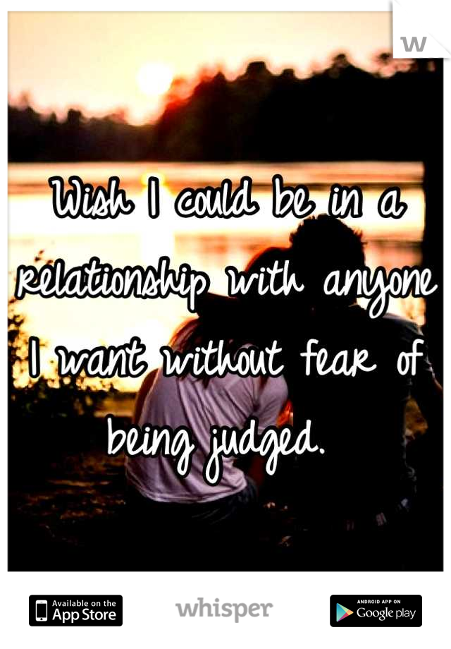 Wish I could be in a relationship with anyone I want without fear of being judged. 